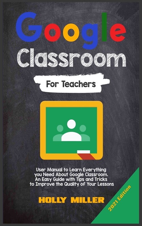 Google Classroom: 2021 Edition. For Teachers. User Manual to Learn Everything you Need About Google Classroom. An Easy Guide with Tips a (Hardcover)