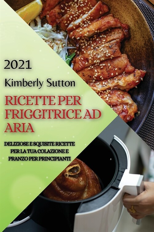 Ricette Per Friggitrice Ad Aria 2021 (Air Fryer Recipes Italian Edition): Deliziose E Squisite Ricette Per La Tua Colazione E Pranzo Per Principianti (Paperback)