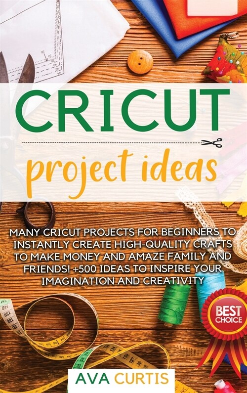 Cricut Project Ideas: Many Cricut projects for beginners to instantly create fantastic crafts to make money and amaze family and friends! +5 (Hardcover)