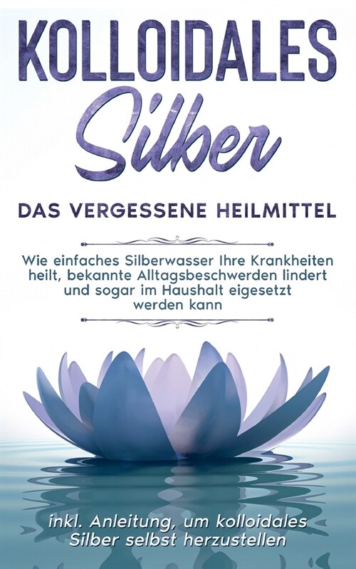 Kolloidales Silber - das vergessene Heilmittel: Wie einfaches Silberwasser Ihre Krankheiten heilt, bekannte Alltagsbeschwerden lindert und sogar im Ha (Paperback)