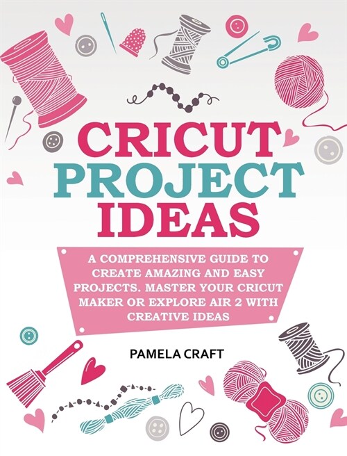 Cricut Project Ideas: A Comprehensive Guide to Creating Amazing and Easy Projects. Maser Your Circuit Maker or Explore Air 2 with Creative I (Hardcover)