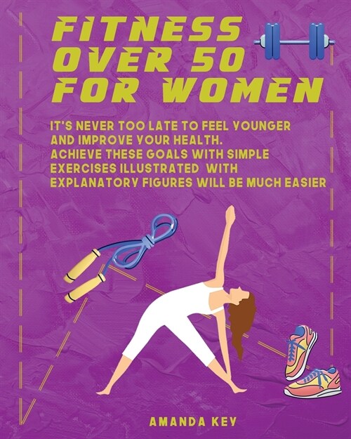 Fitness Over 50 For Women: Its Never Too Late To Feel Younger and Improve Your Health. Achieve These Goals With Simple Exercises Illustrated Wit (Paperback)