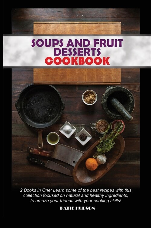 Soups and Fruit Desserts Cookbook: 2 Books in One: Learn some of the best recipes with this collection focused on natural and healthy ingredients, to (Hardcover)