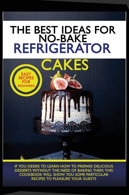 The Best Ideas for No-Bake Refrigerator Cakes: If You Desire to Learn How to Prepare Delicious Desserts Without the Need of Baking Them, This Cookbook (Hardcover)