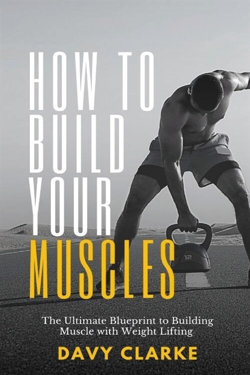 How to Build Your Muscles: The Ultimate Blueprint to Building Muscle with Weight Lifting (Paperback)