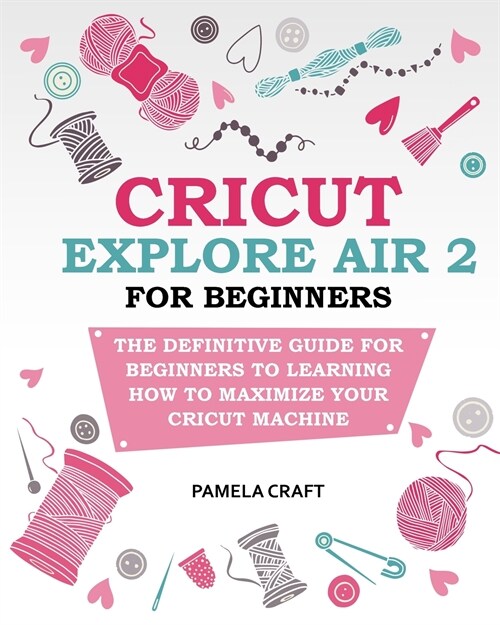 Cricut Explore Air 2 for Beginners: The Definitive Guide for Beginners to Learning How to Maximize Your Cricut Machine (Paperback)