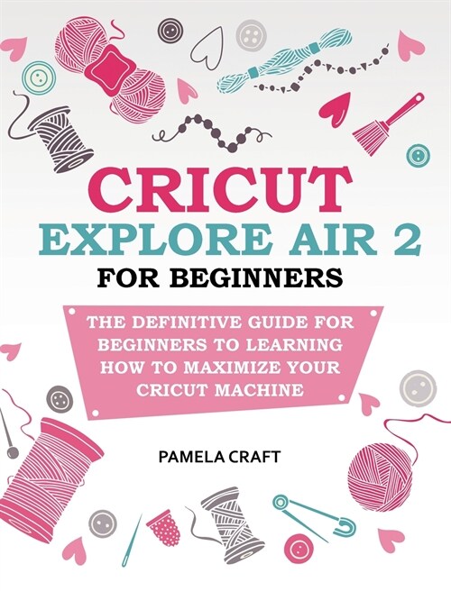 Cricut Explore Air 2 for Beginners: The Definitive Guide for Beginners to Learning How to Maximize Your Cricut Machine (Hardcover)
