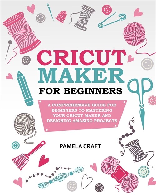 Cricut Maker for Beginners: A Comprehensive Guide for Beginners to Mastering Your Cricut Maker and Designing Amazing Projects (Paperback)