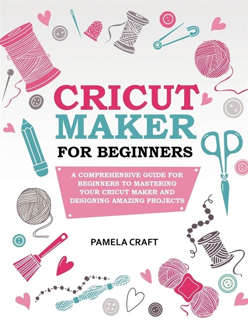 Cricut Maker for Beginners: A Comprehensive Guide for Beginners to Mastering Your Cricut Maker and Designing Amazing Projects (Hardcover)