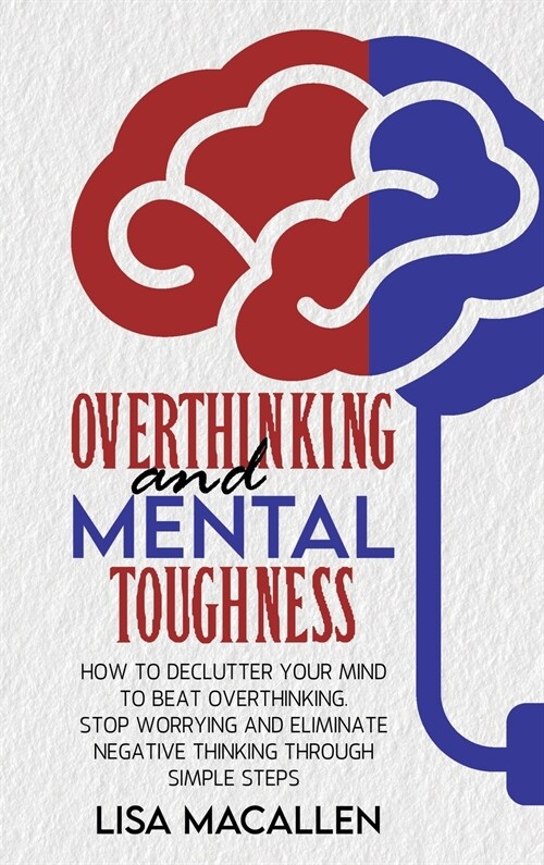 Overthinking and Mental Toughness: How to Declutter Your Mind to Beat Overthinking. Stop Worrying and Eliminate Negative Thinking Through Simple Steps (Hardcover)