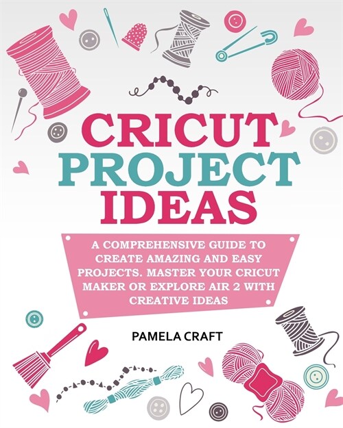 Cricut Project Ideas: A Comprehensive Guide to Creating Amazing and Easy Projects. Maser Your Circuit Maker or Explore Air 2 with Creative I (Paperback)