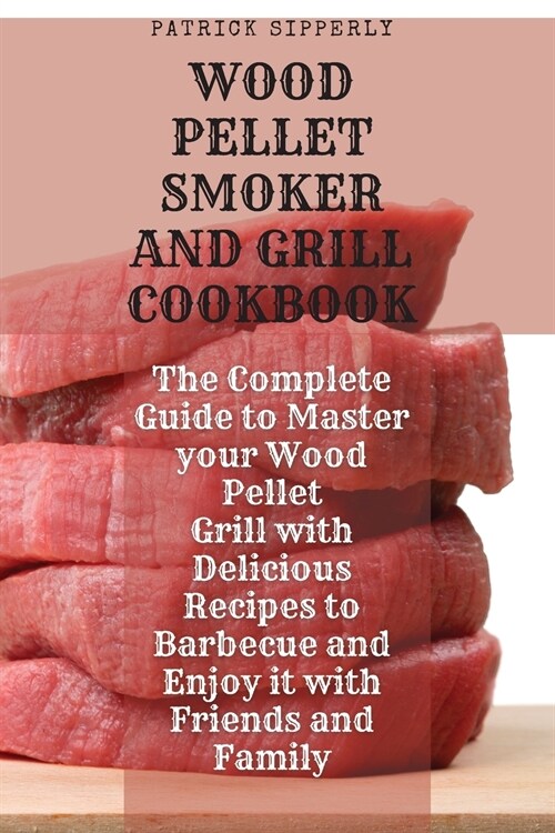 Wood Pellet Smoker & Grill Cookbook: The Complete Guide to Master your Wood Pellet Grill with Delicious Recipes to Barbecue and Enjoy it with Friends (Paperback)
