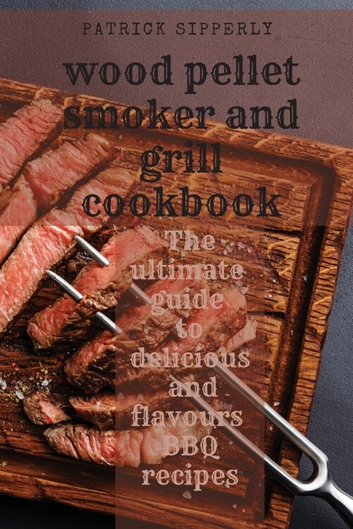 Wood Pellet Smoker & Grill Cookbook: The ultimate guide to delicious and flavours BBQ recipes (Paperback)