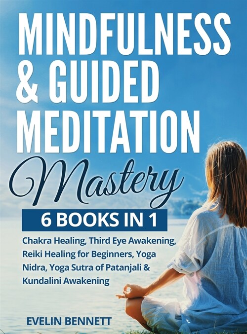 Mindfulness And Guided Meditation Mastery: 6 Books in 1: Chakra Healing, Third Eye Awakening, Reiki Healing For Beginners, Yoga Nidra, Yoga Sutra Of P (Hardcover)
