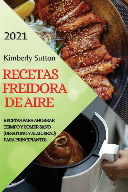 Recetas Freidora de Aire 2021 (Air Fryer Recipes Spanish Edition): Recetas Para Ahorrar Teimpo Y Comer Sano (Desayuno Y Almuerzo) Para Principiantes (Paperback)