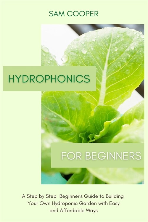 Hydroponics for Beginners: A Step by Step Beginners Guide to Building Your Own Hydroponic Garden with Easy and Affordable Ways (Paperback)