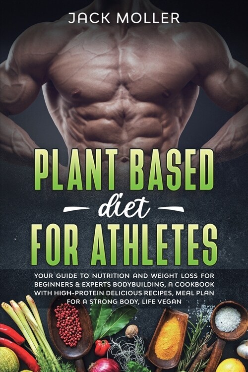 Plant Based Diet for Athletes: Your guide to nutrition and weight loss for beginners and experts bodybuilding, a cookbook with high-protein delicious (Paperback)