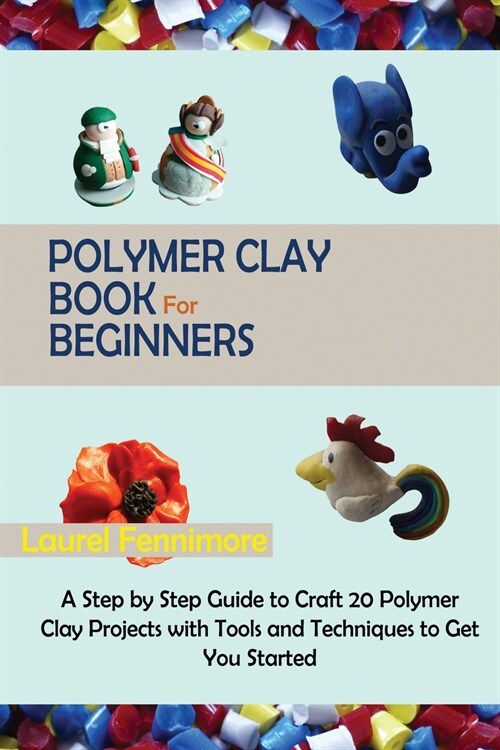 Polymer Clay Book for Beginners: A Step by Step Guide to Craft 20 Polymer Clay Projects with Tools and Techniques to Get You Started (Paperback)