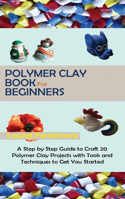 Polymer Clay Book for Beginners: A Step by Step Guide to Craft 20 Polymer Clay Projects with Tools and Techniques to Get You Started (Hardcover)