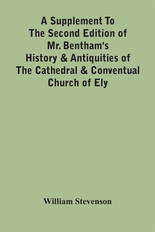 A Supplement To The Second Edition Of Mr. BenthamS History & Antiquities Of The Cathedral & Conventual Church Of Ely: Comprising Enlarged Accounts Of (Paperback)