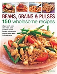 Beans, Grains and Pulses: 150 Wholesome Recipes : All You Need to Know About Beans, Grains, Pulses and Legumes Including Rice, Chickpeas, Couscous, Bu (Hardcover)