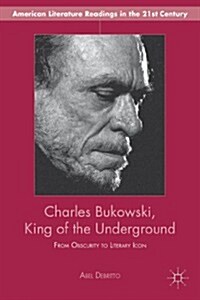 Charles Bukowski, King of the Underground : From Obscurity to Literary Icon (Hardcover)