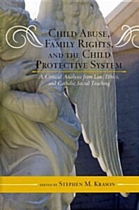 Child Abuse, Family Rights, and the Child Protective System: A Critical Analysis from Law, Ethics, and Catholic Social Teaching (Hardcover)