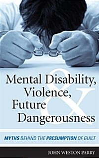 Mental Disability, Violence, and Future Dangerousness: Myths Behind the Presumption of Guilt (Hardcover)