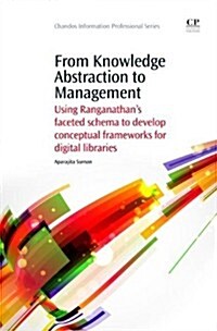 From Knowledge Abstraction to Management : Using Ranganathans Faceted Schema to Develop Conceptual Frameworks for Digital Libraries (Paperback)