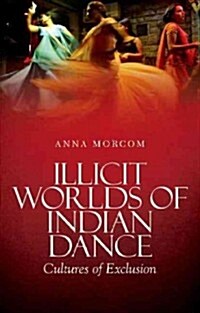 Illicit Worlds of Indian Dance: Cultures of Exclusion (Hardcover)