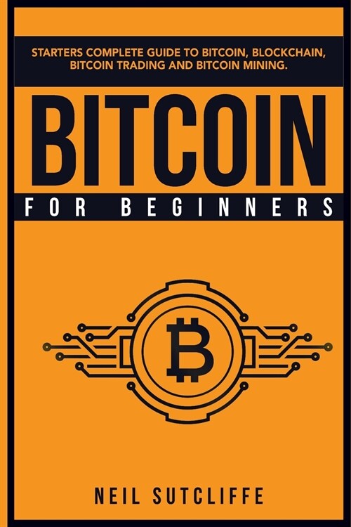 Bitcoin For Beginners: Starters Complete Guide to Bitcoin, Blockchain, Bitcoin Trading and Bitcoin Mining (Paperback)