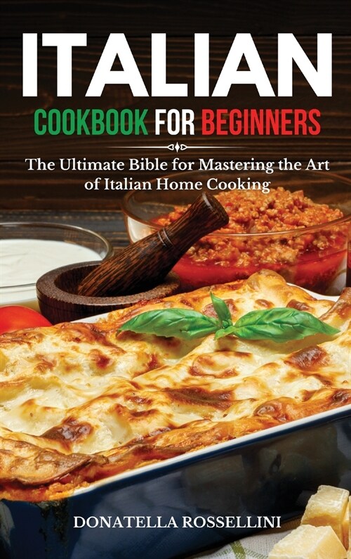 Italian Cookbook for Beginners: The Ultimate Bible for Mastering the Art of Italian Home Cooking (Hardcover)