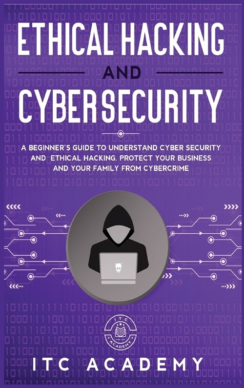 Ethical Hacking and Cybersecurity: A Beginners Guide to Understand Cyber Security and Ethical Hacking. Protect Your Business and Your Family from Cyb (Hardcover)