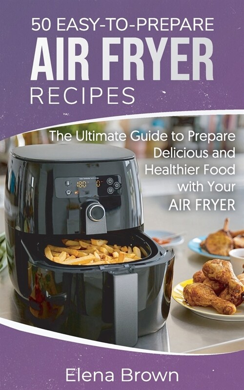 50 Easy-to-Prepare Air Fryer Recipes: The Ultimate Guide to Prepare Delicious and Healthier Food with Your Air Fryer (Paperback)