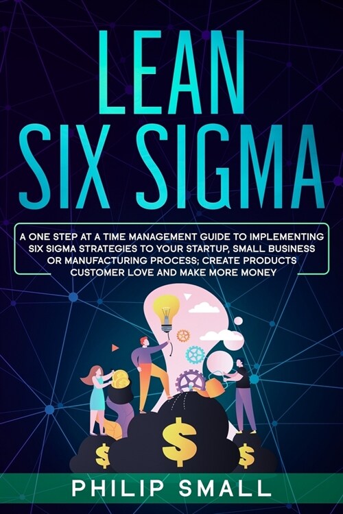 Lean Six Sigma: A One Step At A Time Management Guide to Implementing Six Sigma Strategies to your Startup, Small Business Or Manufact (Paperback)