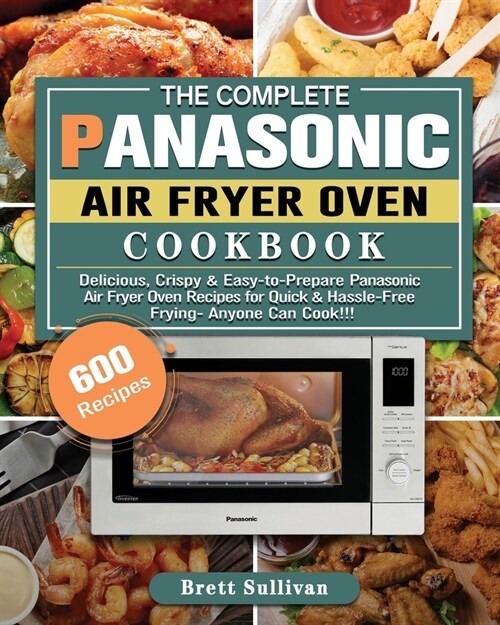 The Complete Panasonic Air Fryer Oven Cookbook: 600 Delicious, Crispy & Easy-to-Prepare Panasonic Air Fryer Oven Recipes for Quick & Hassle-Free Fryin (Paperback)