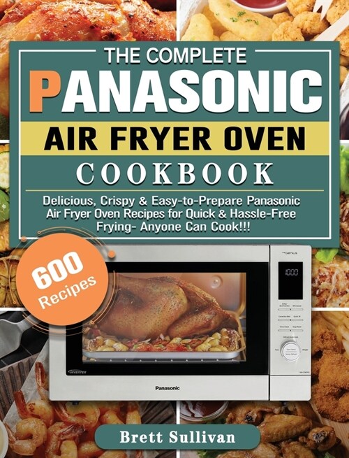 The Complete Panasonic Air Fryer Oven Cookbook: 600 Delicious, Crispy & Easy-to-Prepare Panasonic Air Fryer Oven Recipes for Quick & Hassle-Free Fryin (Hardcover)