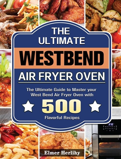 The Ultimate West Bend Air Fryer Oven: The Ultimate Guide to Master your West Bend Air Fryer Oven with 500 Flavorful Recipes (Hardcover)