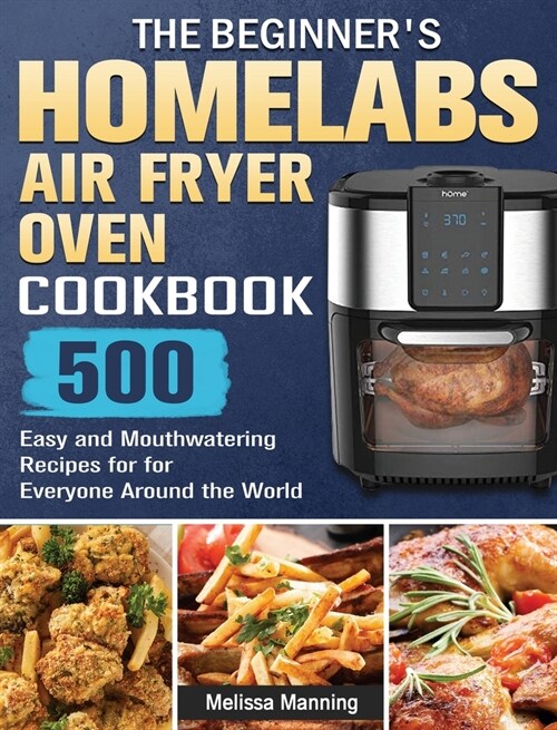 The Beginners HOmeLabs Air Fryer Oven Cookbook: 500 Easy and Mouthwatering Recipes for for Everyone Around the World (Hardcover)