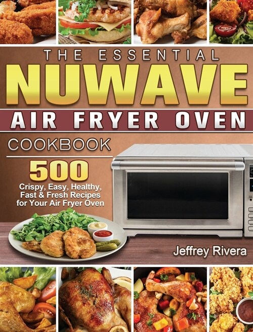 The Essential NuWave Air Fryer Oven Cookbook: 500 Crispy, Easy, Healthy, Fast & Fresh Recipes for Your Air Fryer Oven (Hardcover)
