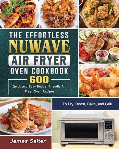 The Effortless NuWave Air Fryer Oven Cookbook: 600 Quick and Easy Budget Friendly Air Fryer Oven Recipes to Fry, Roast, Bake, and Grill (Paperback)