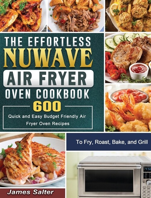 The Effortless NuWave Air Fryer Oven Cookbook: 600 Quick and Easy Budget Friendly Air Fryer Oven Recipes to Fry, Roast, Bake, and Grill (Hardcover)