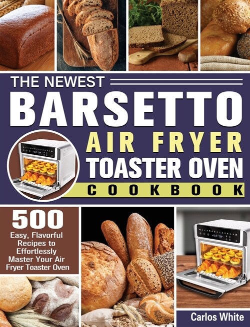 The Newest Barsetto Air Fryer Toaster Oven Cookbook: 500 Easy, Flavorful Recipes to Effortlessly Master Your Air Fryer Toaster Oven (Hardcover)