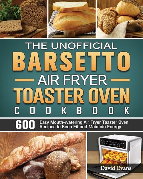 The Unofficial Barsetto Air Fryer Toaster Oven Cookbook: 600 Easy Mouth-watering Air Fryer Toaster Oven Recipes to Keep Fit and Maintain Energy (Paperback)