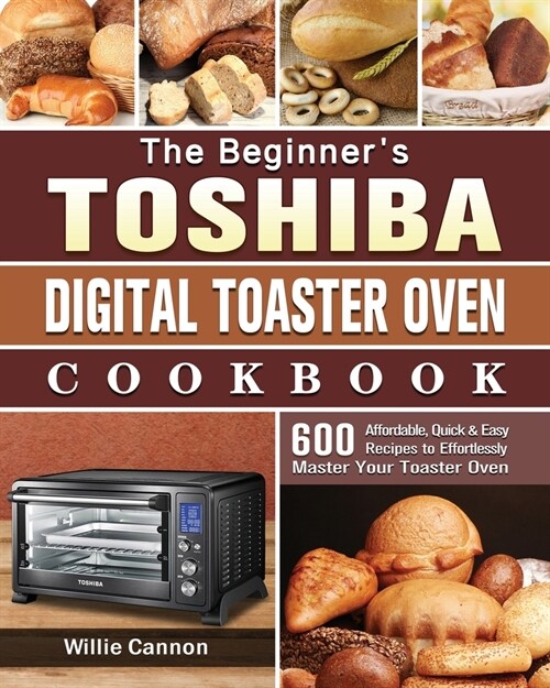 The Beginners Toshiba Digital Toaster Oven Cookbook: 600 Affordable, Quick & Easy Recipes to Effortlessly Master Your Toaster Oven (Paperback)