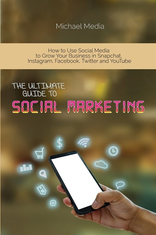 The Ultimate Guide to Social Media Marketing: How to Use Social Media to Grow Your Business in Snapchat, Instagram, Facebook, Twitter and YouTube (Paperback)
