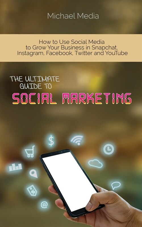 The Ultimate Guide to Social Media Marketing: How to Use Social Media to Grow Your Business in Snapchat, Instagram, Facebook, Twitter and YouTube (Hardcover)