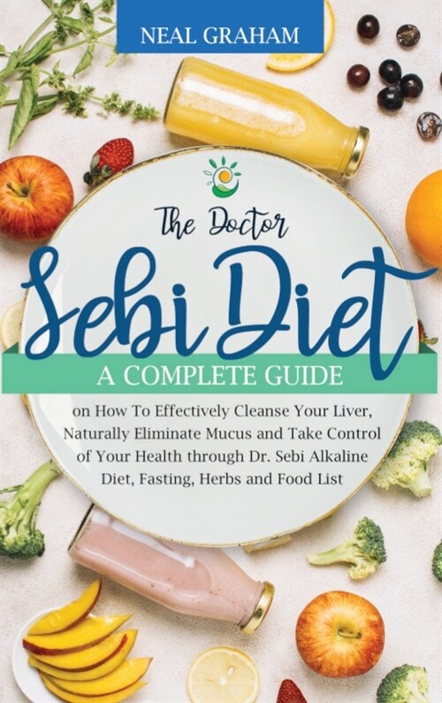 The Doctor Sebi Diet: A Complete Guide on How To Effectively Cleanse Your Liver, Naturally Eliminate Mucus and Take Control of Your Health t (Hardcover)