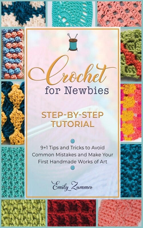 Crochet for Newbies [Step-by-Step Tutorial]: 9+1 Tips and Tricks to Avoid Common Mistakes and Make Your First Handmade Works of Art (Hardcover)
