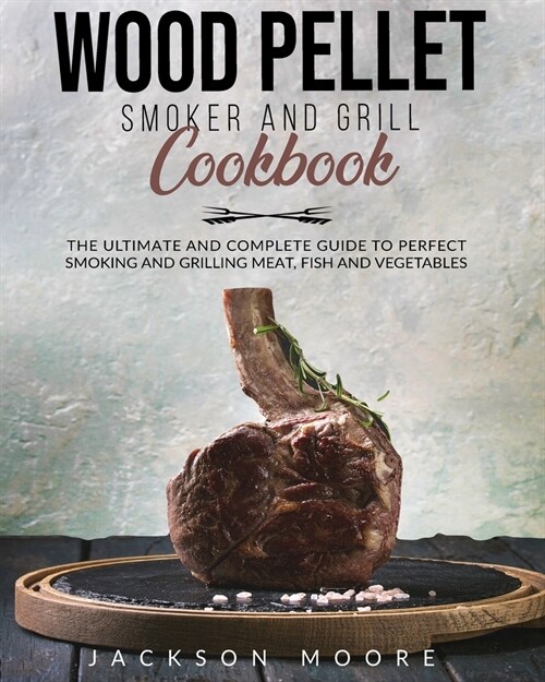 Wood Pellet and Grill Cookbook: The Ultimate and Complete Guide to Perfect Smoking and Grilling Meat, Fish and Vegetables. (Paperback)